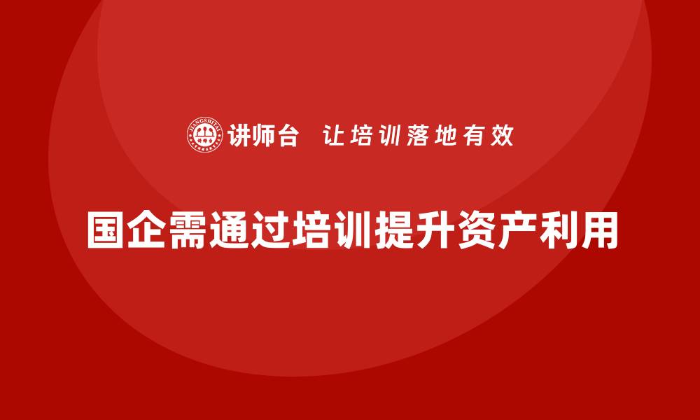 文章国企存量资产盘活企业培训的有效策略与方法的缩略图