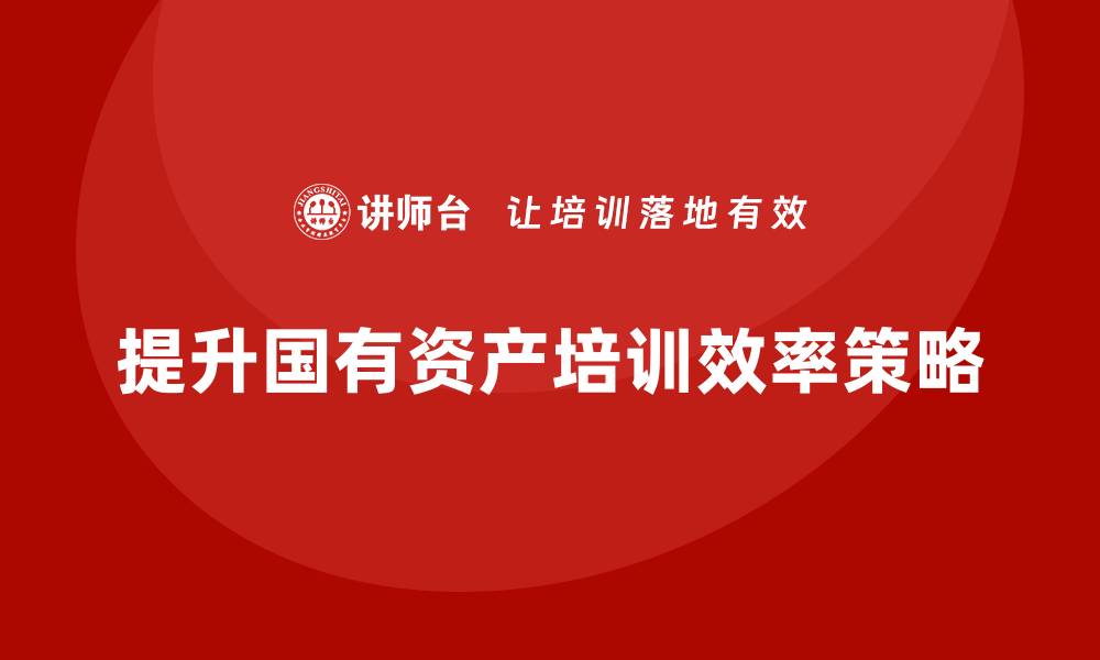 文章提升国有资产盘活方案企业培训效率的方法与策略的缩略图