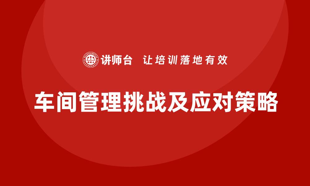文章如何应对车间现场管理中的常见挑战的缩略图