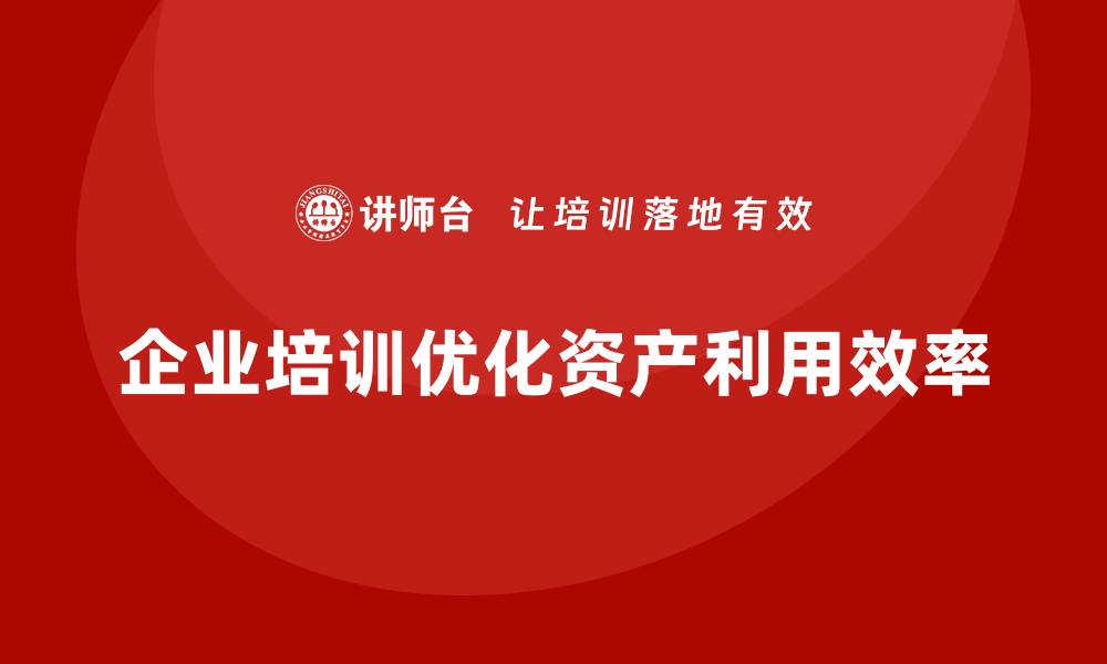 文章企业培训助力资产盘活利用方案优化的缩略图