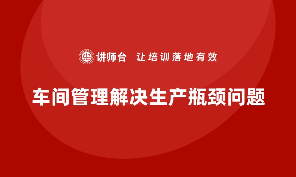 文章车间现场管理：如何解决生产瓶颈问题的缩略图