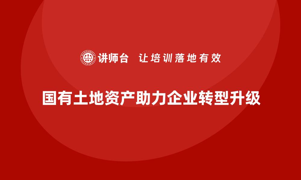 国有土地资产助力企业转型升级