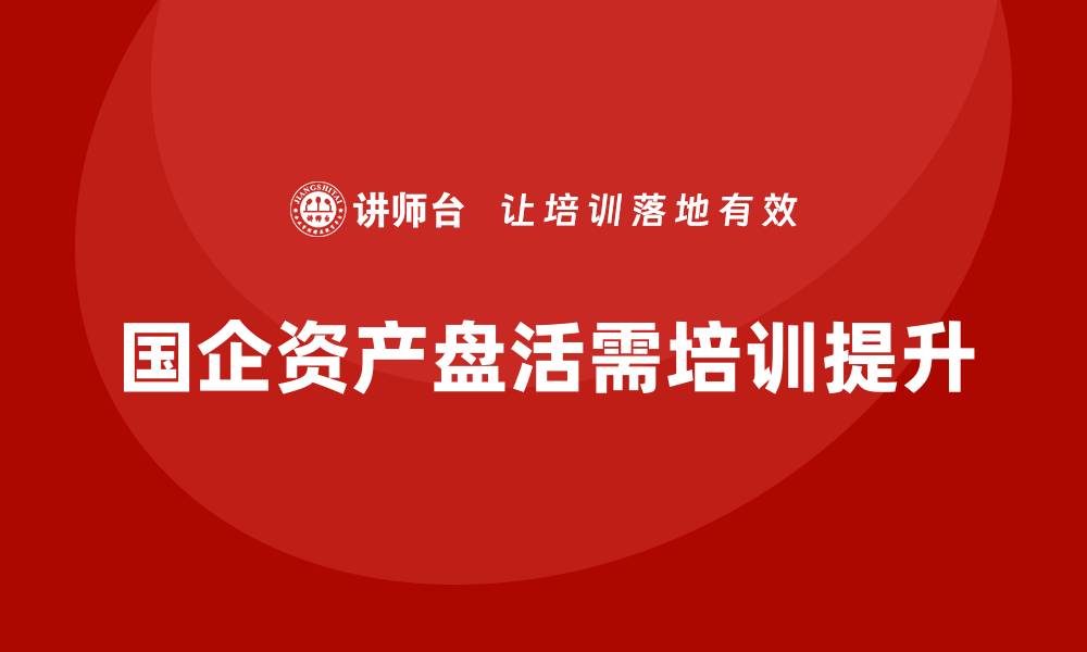 文章国有企业资产盘活方案企业培训课程全解析的缩略图