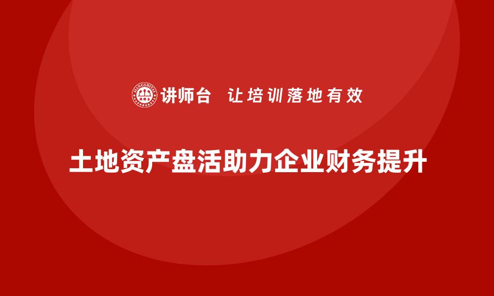 文章土地资产盘活方案企业培训课程助力财务提升的缩略图