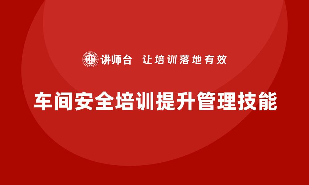 车间安全培训提升管理技能