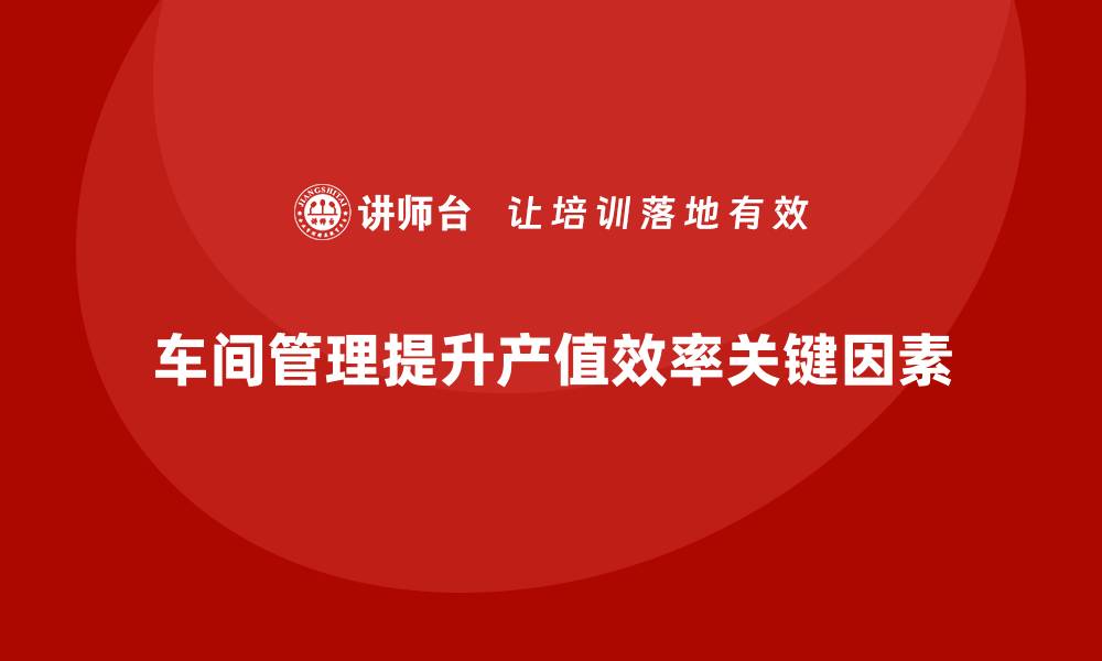 文章如何利用车间现场管理提升整体产值的缩略图