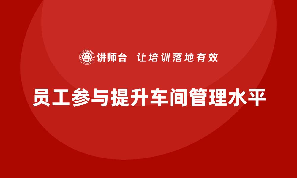 文章车间现场管理：如何让员工参与到管理中的缩略图