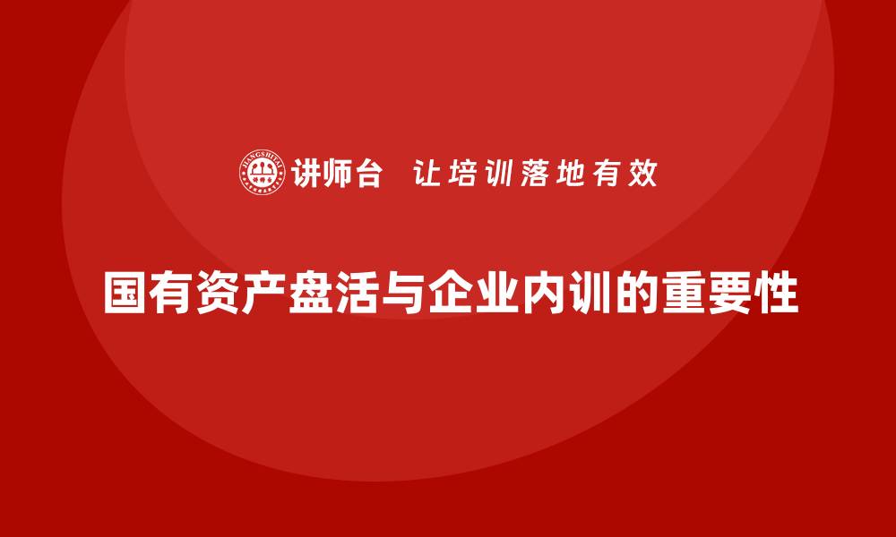 文章国有资产盘活利用方案企业内训课的重要性与实施策略的缩略图