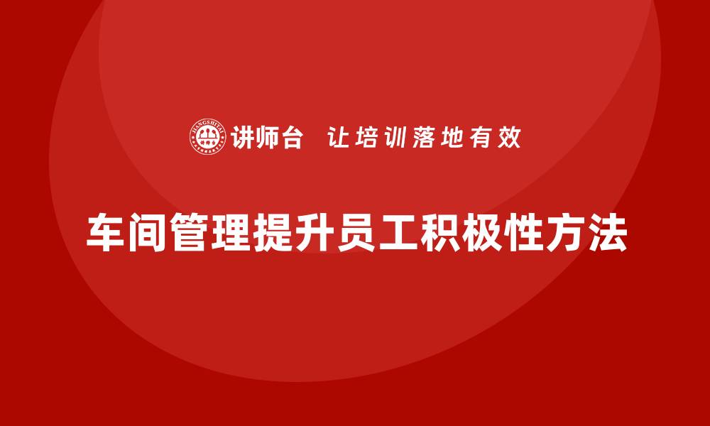 文章车间现场管理：如何提高员工工作积极性的缩略图