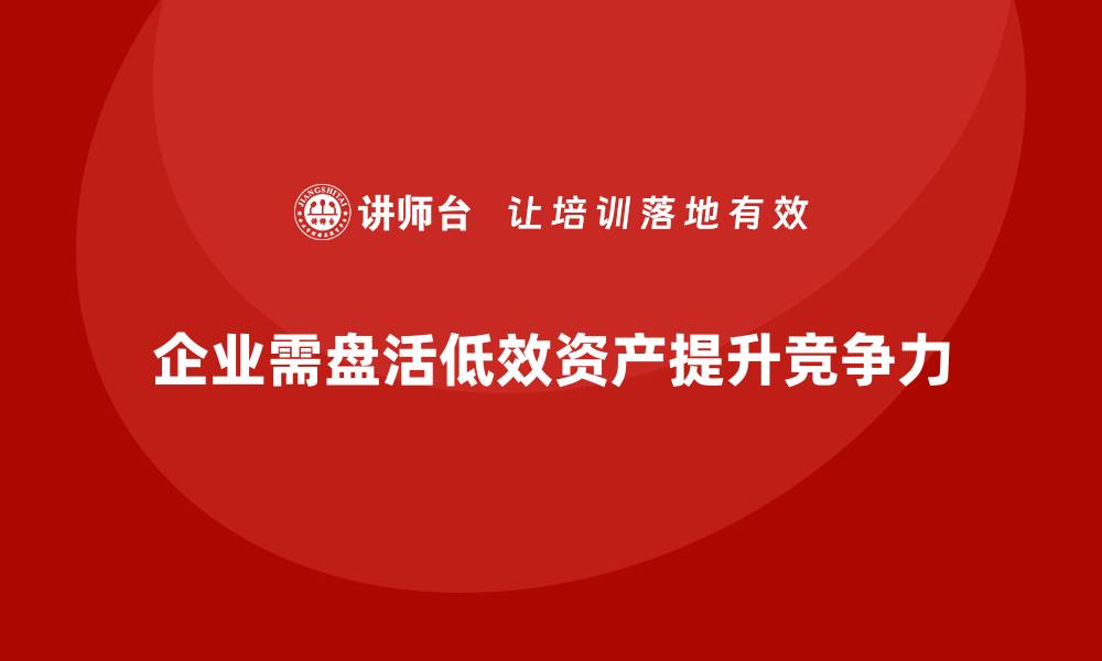 文章低效资产盘活措施企业内训课全面解析与实战技巧的缩略图