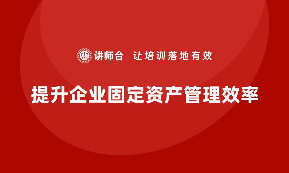 文章企业固定资产管理培训：提升企业资产效率的关键策略的缩略图