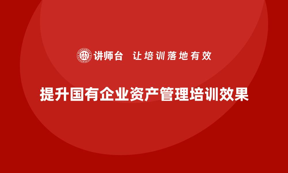 文章提升企业国有资产管理培训效果的关键策略的缩略图