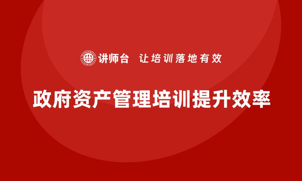 文章政府资产管理培训提升行政效率的关键策略的缩略图