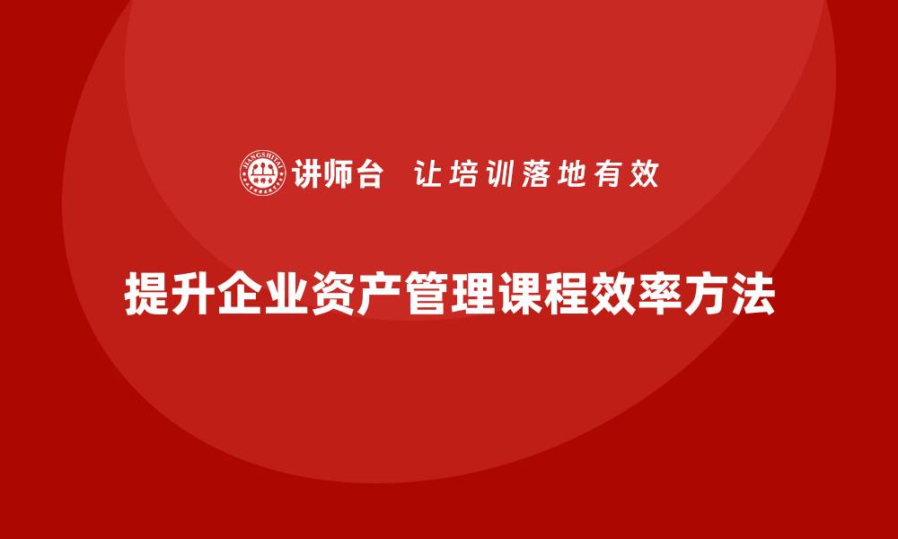 提升企业资产管理课程效率方法