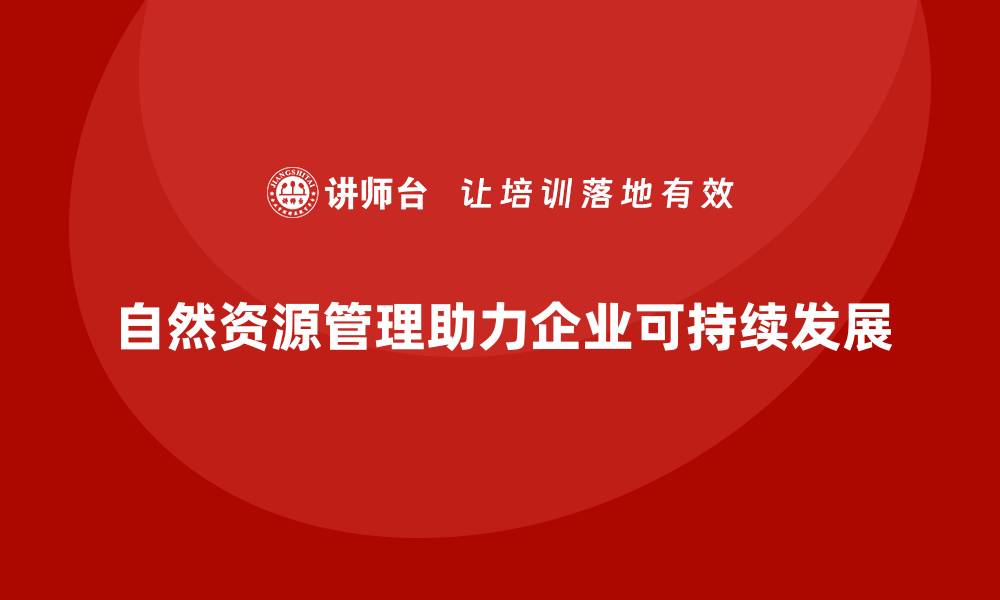 文章自然资源资产管理课程助力可持续发展与生态保护的缩略图
