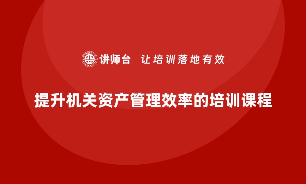 文章提升机关资产管理效率的实用课程解析的缩略图