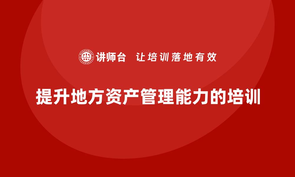 文章提升地方资产管理能力的课程解析与推荐的缩略图