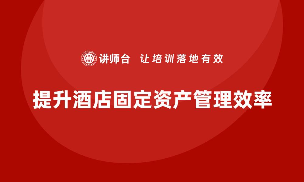 文章提升酒店固定资产管理效率的课程推荐的缩略图