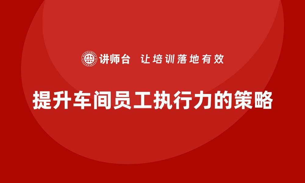 文章车间现场管理：如何提高员工执行力的缩略图