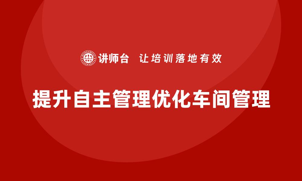 文章车间现场管理：如何加强员工的自主管理能力的缩略图