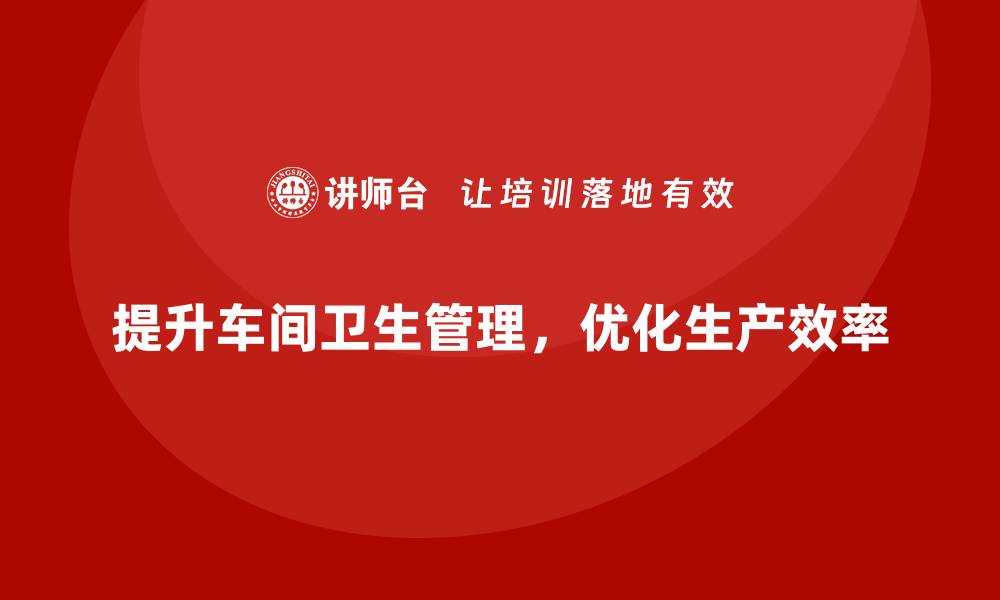 文章车间现场管理：如何提升车间环境卫生的缩略图