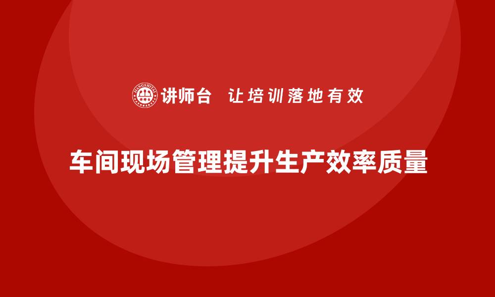 文章车间现场管理：如何有效提高车间生产力的缩略图
