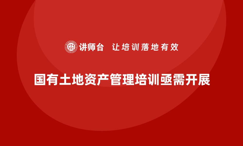 文章国有土地资产管理培训课程提升管理水平与效率的缩略图