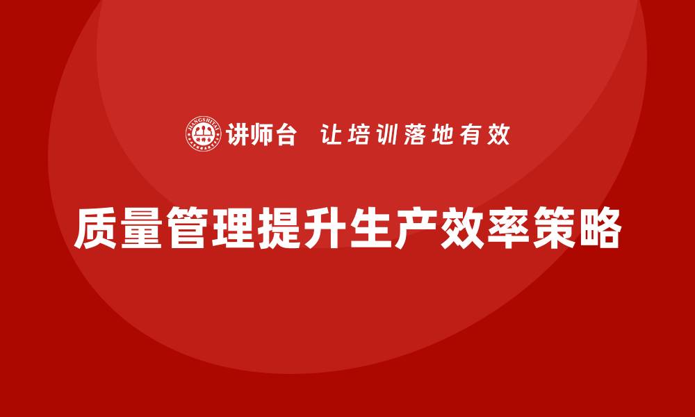 文章如何通过质量管理提高产品的生产效率？的缩略图