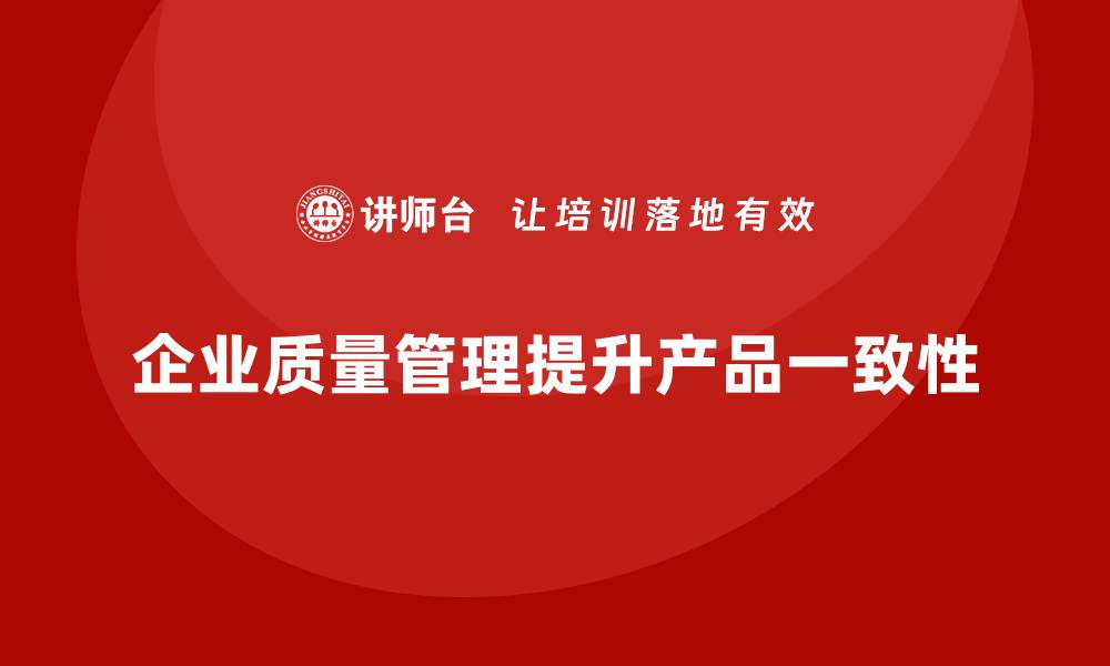 文章企业质量管理如何提升产品的一致性？的缩略图