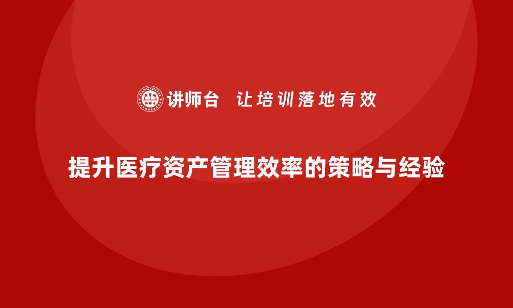 文章提升医疗资产管理效率的关键策略与实践经验的缩略图