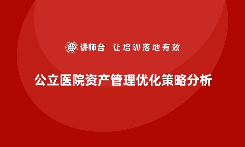 文章公立医院资产管理的最佳实践与策略解析的缩略图