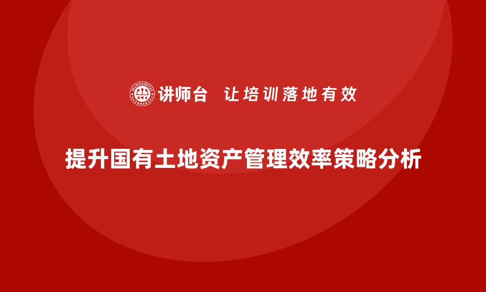 文章提升国有土地资产管理效率的策略与实践分析的缩略图
