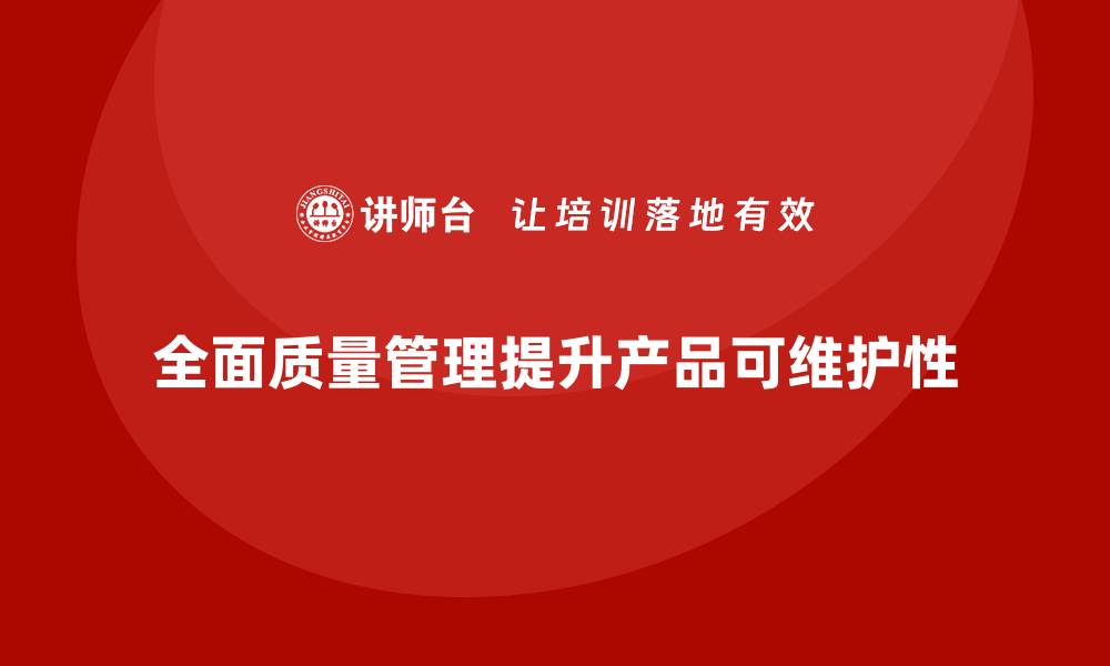 文章企业如何通过全面质量管理提升产品的可维护性？的缩略图