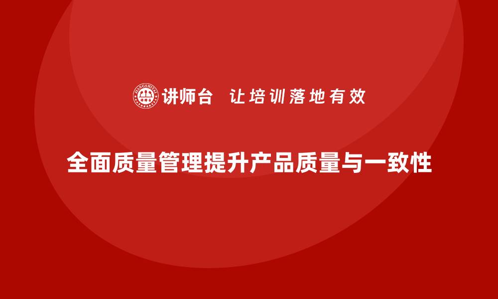 文章如何实施全面质量管理提升产品一致性？的缩略图