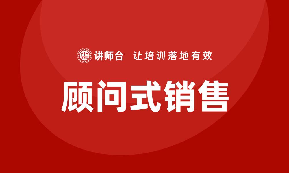 文章顾问式销售实战培训的缩略图