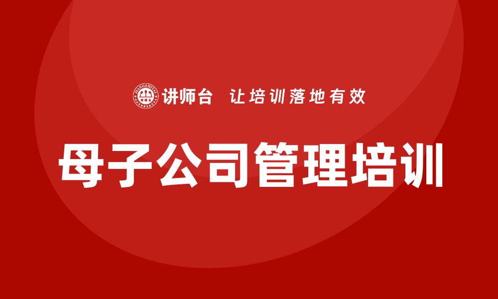 文章母子公司企业管理培训的缩略图