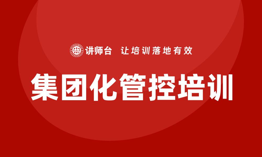 文章集团化管控培训的缩略图