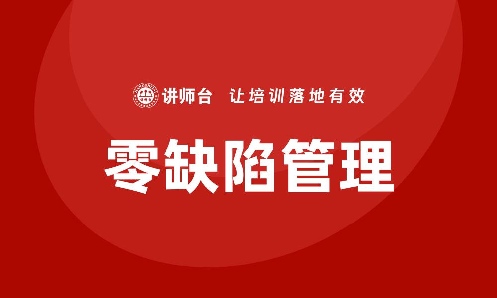 文章零缺陷管理培训助力企业提升质量与效率的缩略图
