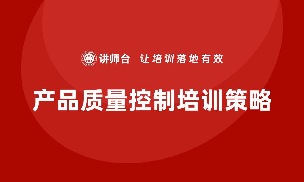 文章提升企业竞争力的产品质量控制培训策略的缩略图