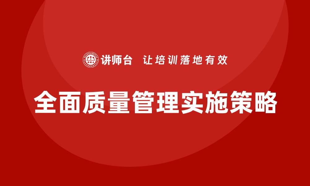 文章全面质量管理方法助力企业提升竞争力与效率的缩略图