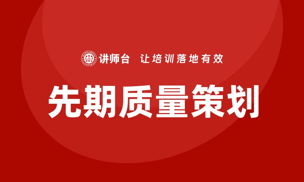 文章先期质量策划的重要性与实施策略解析的缩略图