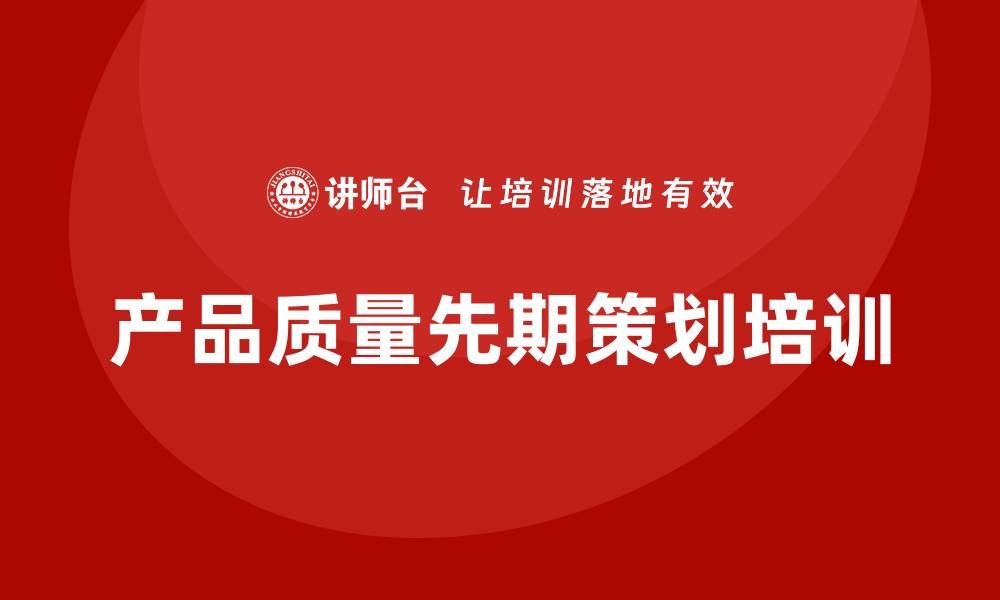 文章提升产品质量先期策划培训的有效方法与技巧的缩略图