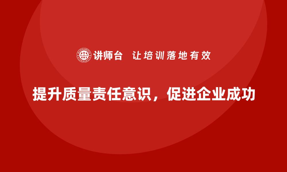 文章如何通过质量管理培训提升质量责任意识？的缩略图