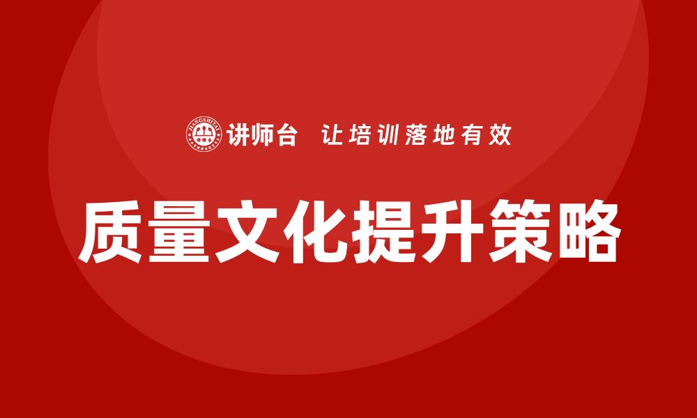 文章提升企业质量文化的关键策略与实践分享的缩略图