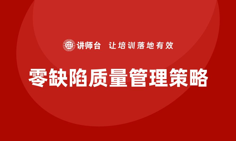 文章实现零缺陷质量管理的有效策略与实践分享的缩略图