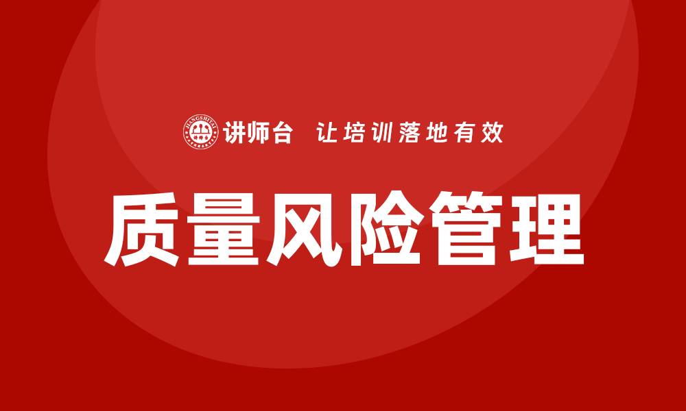 文章全面解析质量风险管理的关键策略与实践的缩略图