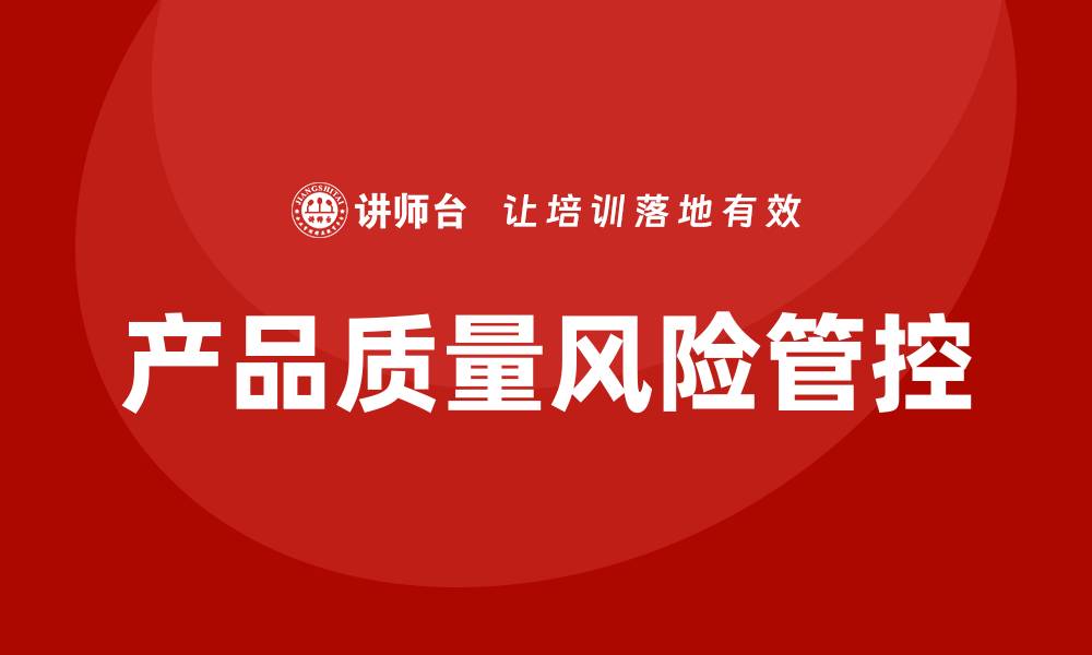 文章如何有效管控产品质量风险提升企业竞争力的缩略图