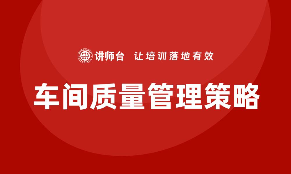 文章提升车间质量改善的有效策略与方法的缩略图