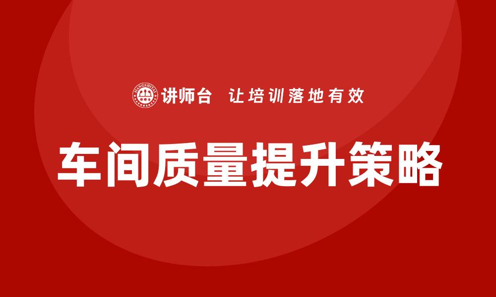 文章提升车间质量改善方案的有效策略与实施措施的缩略图