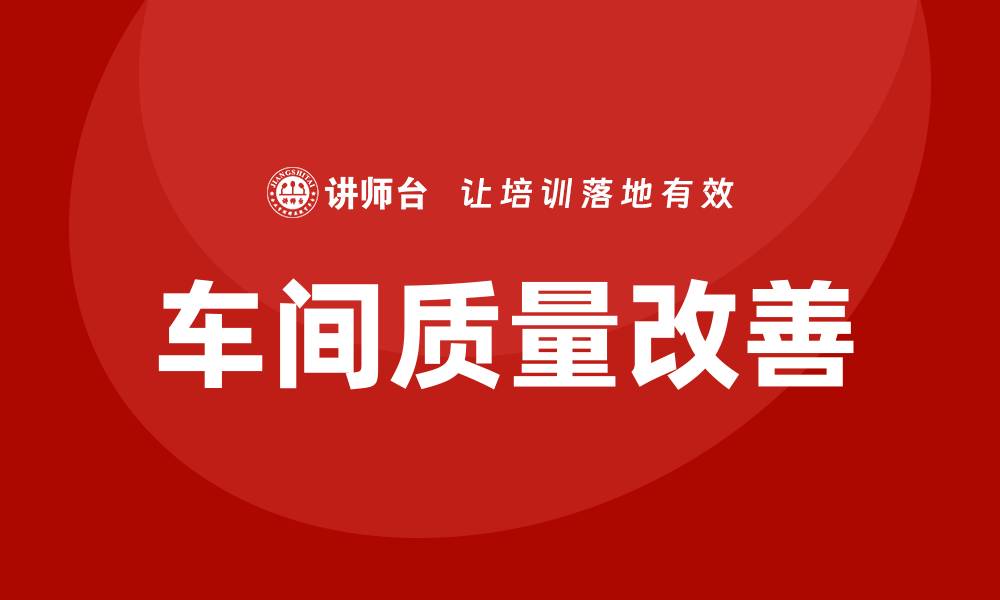 文章车间质量改善建议，提升生产效率与产品质量的缩略图